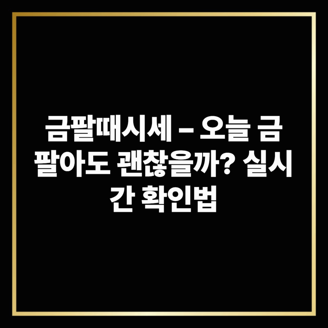금팔때시세 – 오늘 금 팔아도 괜찮을까? 실시간 확인법