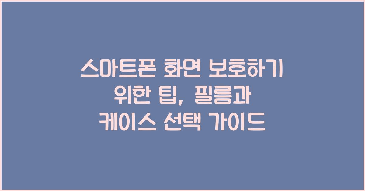 스마트폰 화면 보호하기 위한 팁