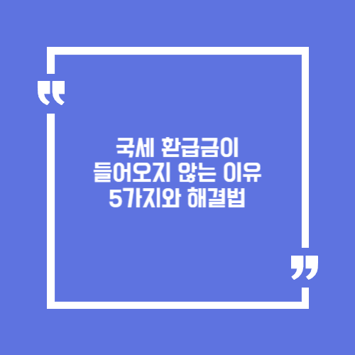 환급금 지연? 홈택스 오류? 국세 환급금이 들어오지 않는 이유 5가지와 해결법