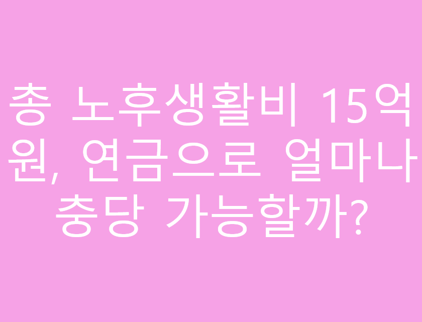 총 노후생활비 15억 원, 연금으로 얼마나 충당 가능할까?