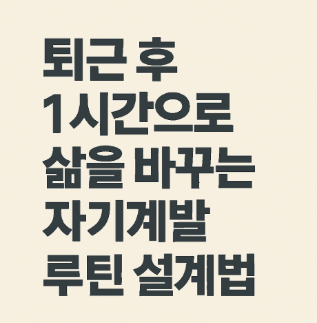 퇴근 후 1시간으로 삶을 바꾸는 자기계발 루틴 설계법
