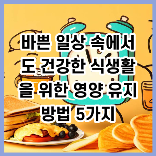 바쁜 일상 속에서도 건강한 식생활을 위한 영양 유지 방법 5가지