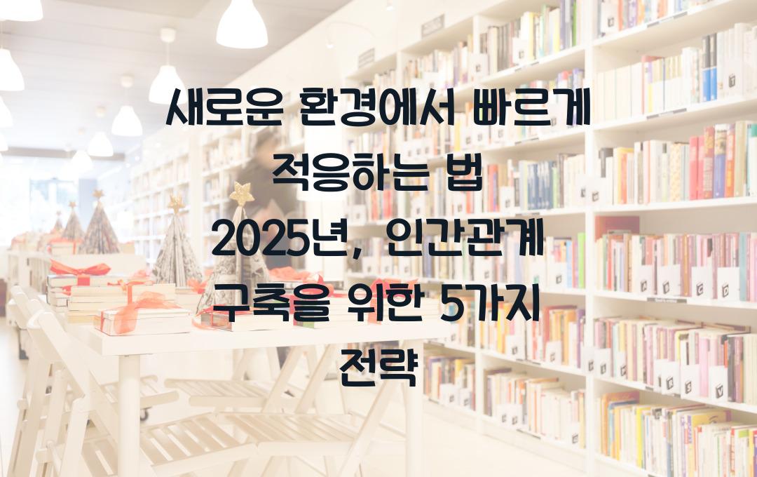 새로운 환경에서 빠르게 적응하는 법! 인간관계 구축 전략 5가지
