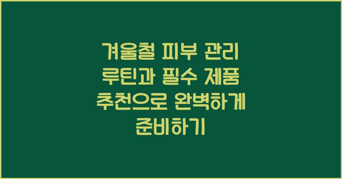 겨울철 피부 관리 루틴과 필수 제품 추천