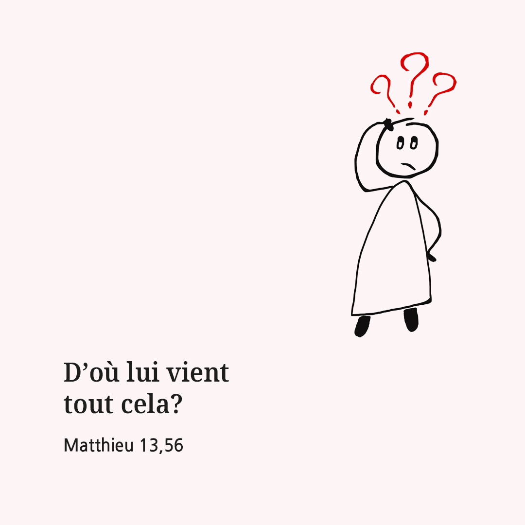 D’où lui vient tout cela? (Matthieu 13,56)