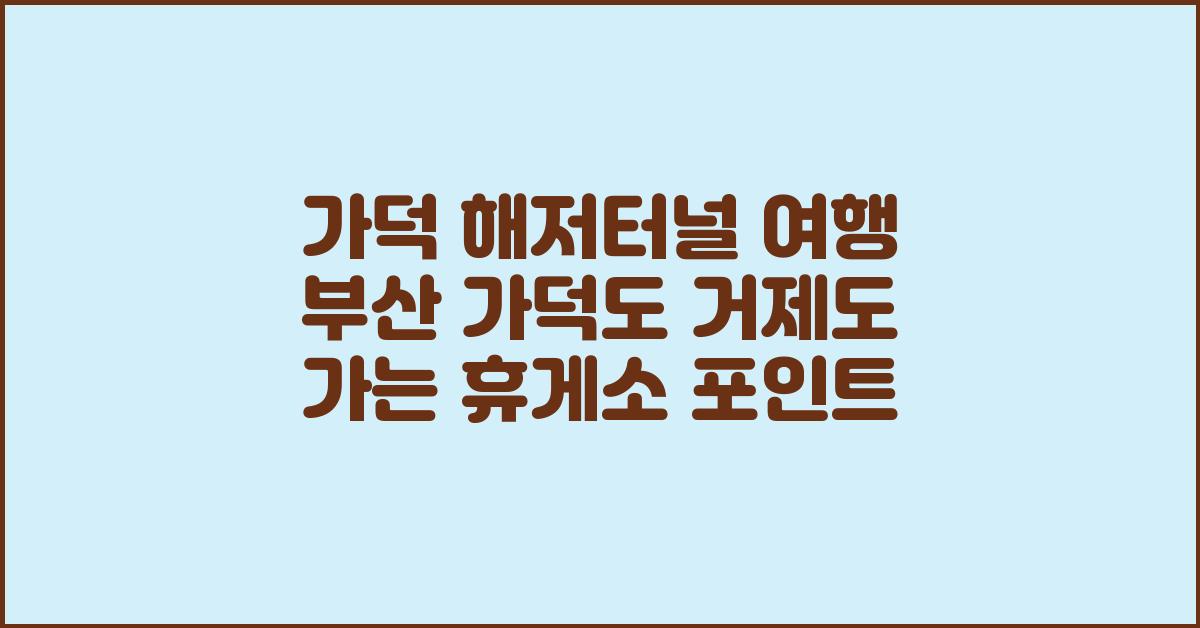 가덕 해저터널 여행 부산 가덕도 거제도 가는 휴게소 포인트