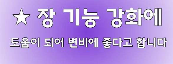  ★ 장 기능 강화에 도움이 되어 변비에 좋다고 합니다