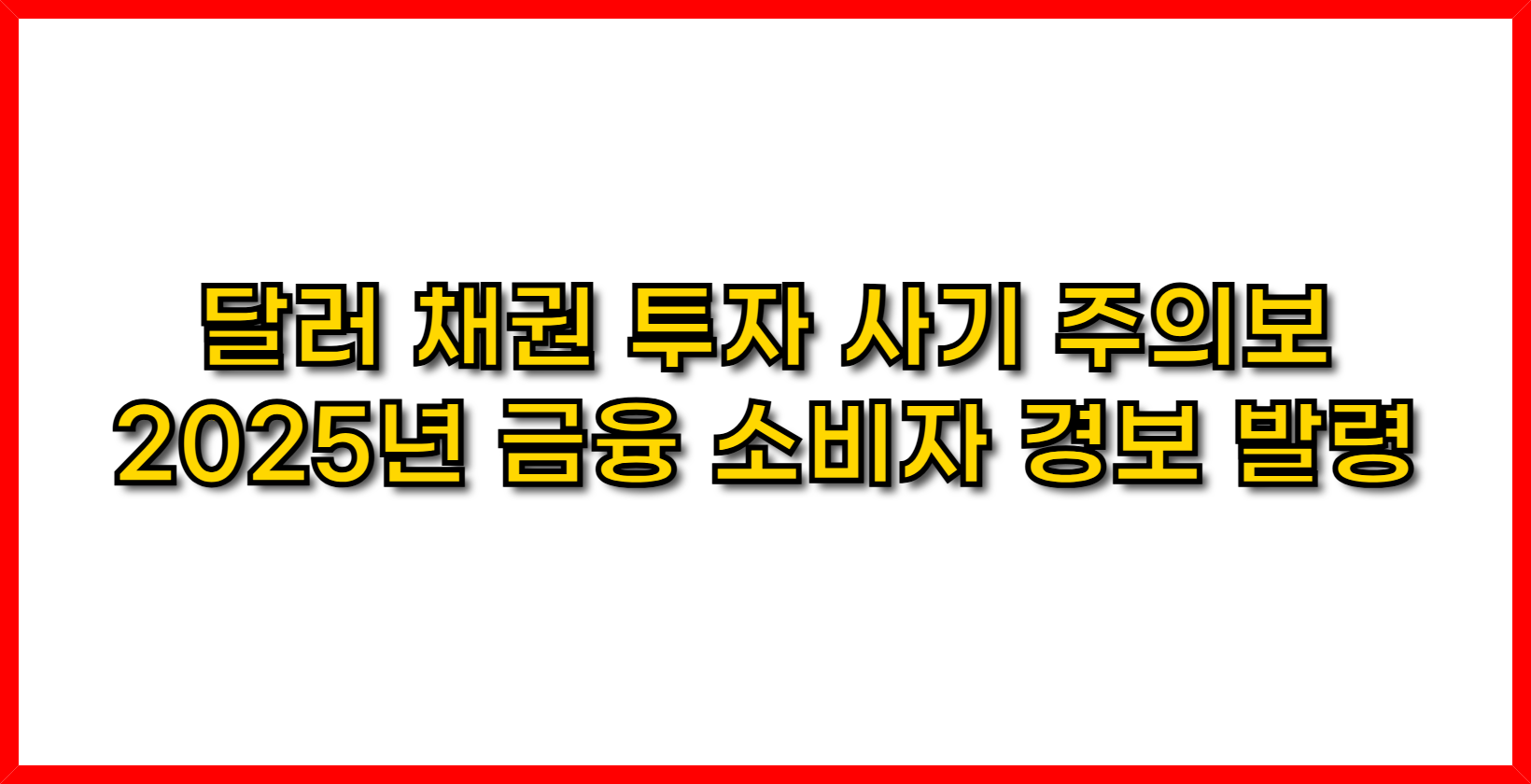 달러 채권 투자 사기 주의보! 2025년 금융 소비자 경보 발령