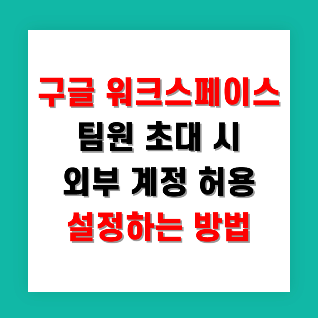 구글 워크스페이스 팀원 초대 시 외부 계정 허용 설정하는 방법