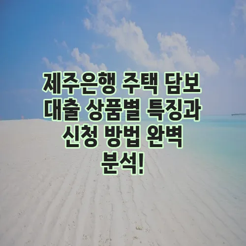 제주은행 주택 담보 대출 상품별 특징과 신청 방법 완벽 분석!