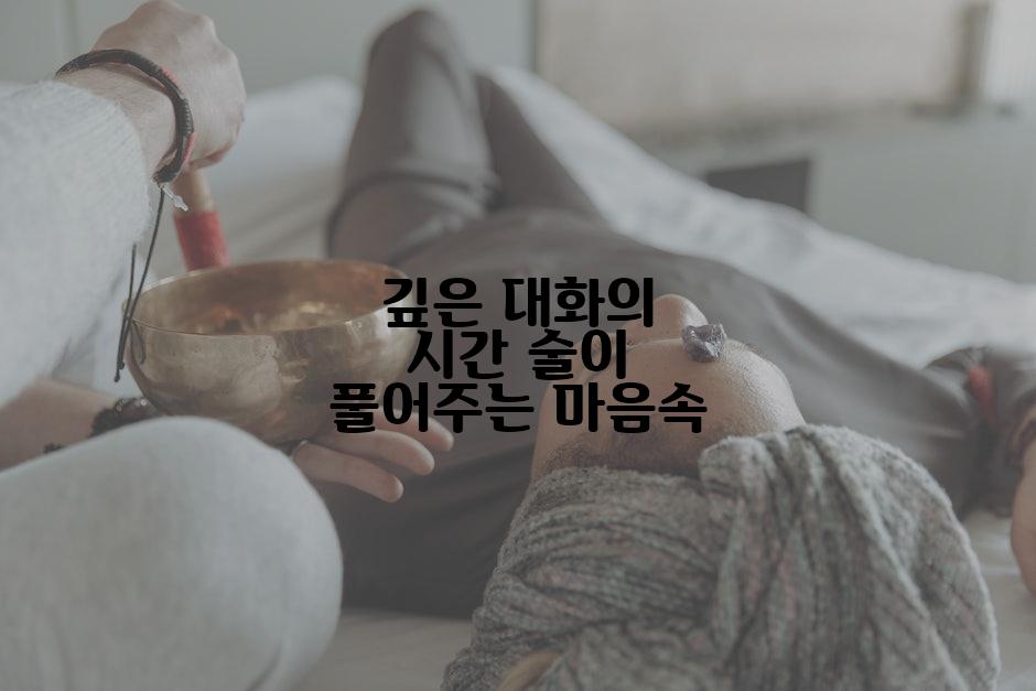 깊은 대화의 시간 술이 풀어주는 마음속