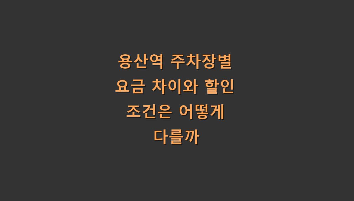 용산역 주차장별 요금 차이와 할인 조건은 어떻게 다를까