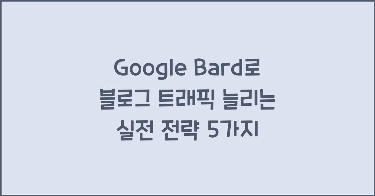 Google Bard로 블로그 트래픽 늘리는 실전 전략