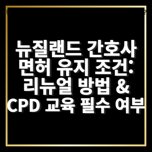 뉴질랜드 간호사 면허 유지 조건: 리뉴얼 방법 &amp; CPD 교육 필수 여부