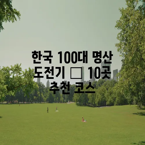 한국 100대 명산 도전기 – 10곳 추천 코스