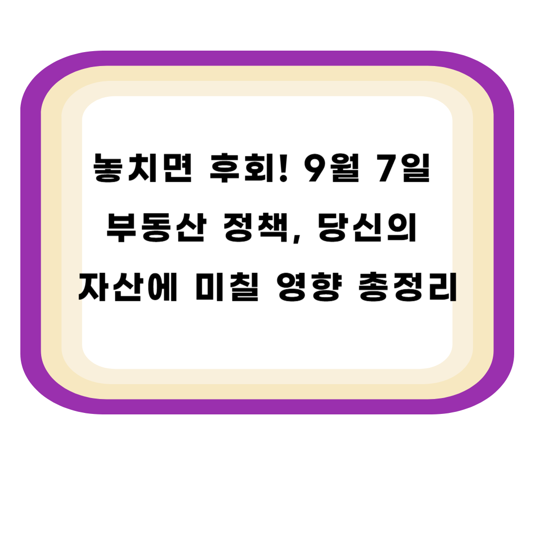 놓치면 후회! 9월 7일 부동산 정책, 당신의 자산에 미칠 영향 총정리