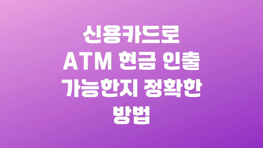 신용카드로 ATM 현금 인출 가능한지 정확한 방법