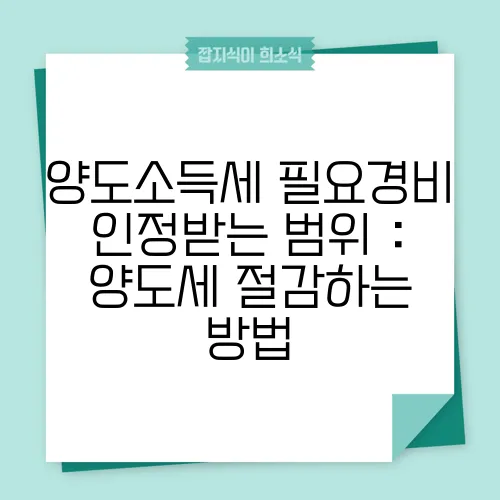 양도소득세 필요경비 인정받는 범위 : 양도세 절감하는 방법