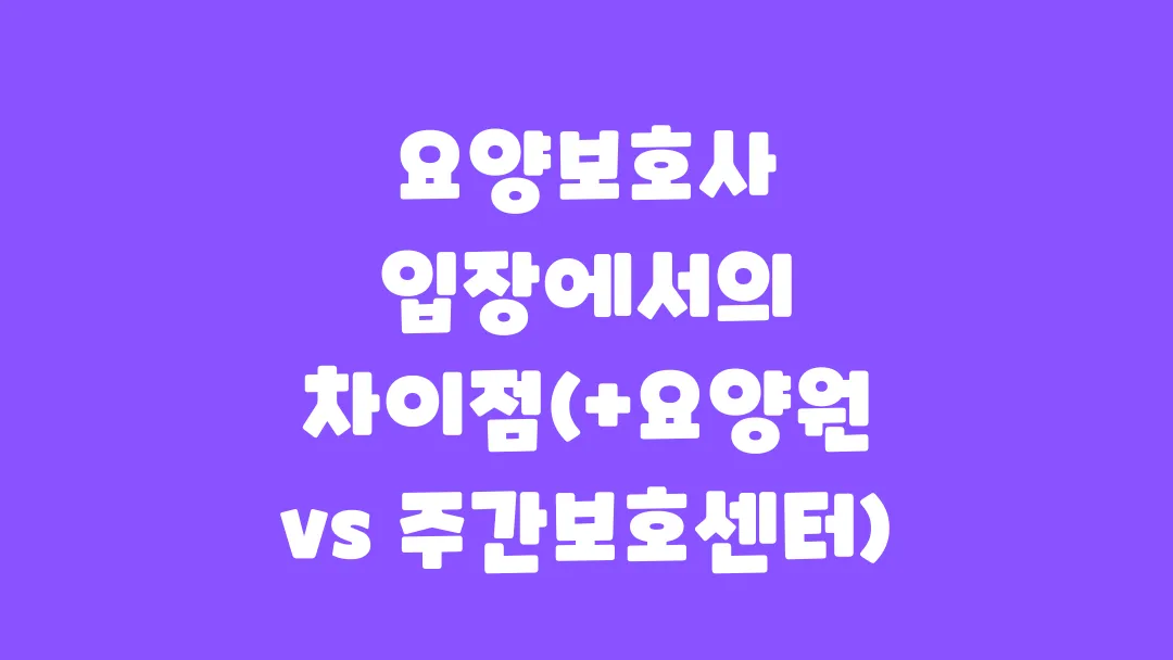 요양보호사가 느끼는 요양원과 주간보호센터의 차이