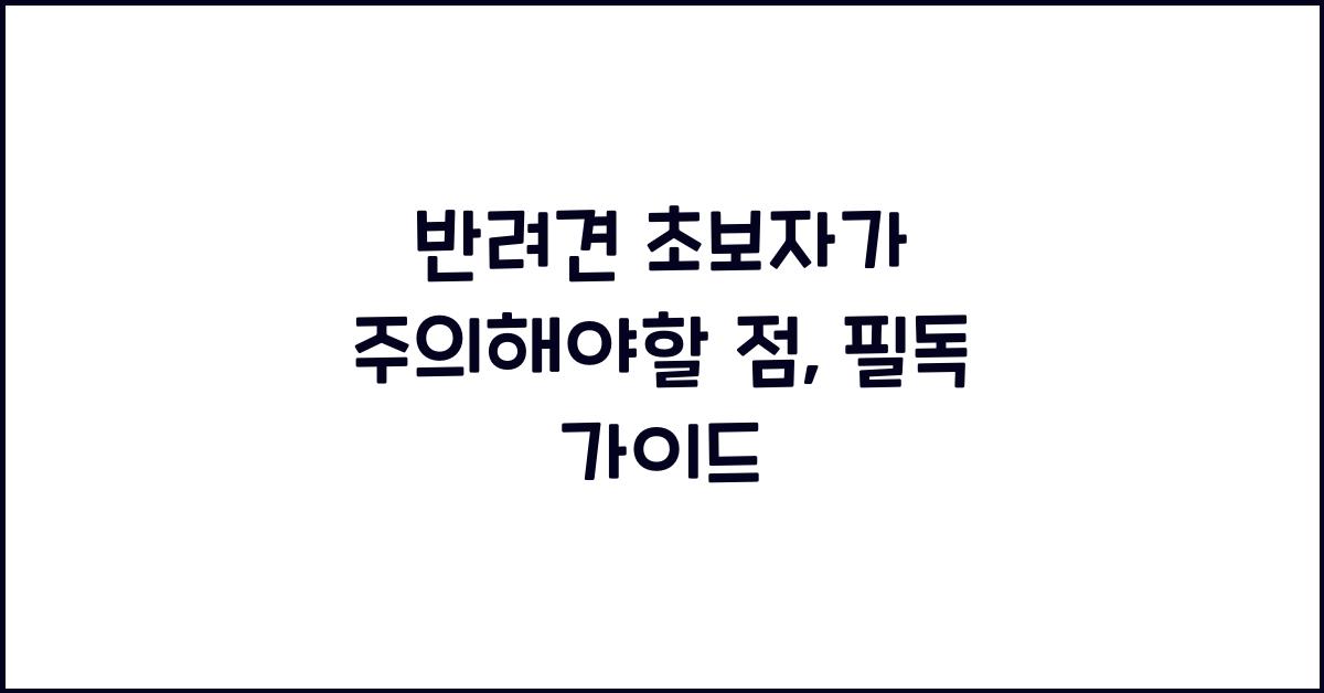 반려견 초보자가 주의해야할 점