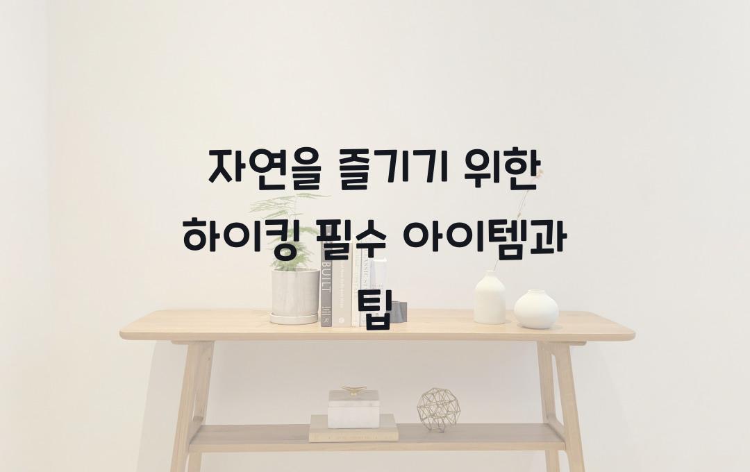 자연을 즐기기 위한 하이킹 필수 아이템
