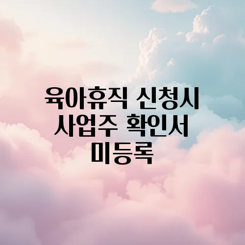 육아휴직 신청시 사업주 확인서 미등록