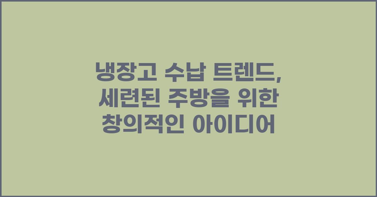 냉장고 수납 트렌드: 세련된 공간을 위한 창의적인 아이디어