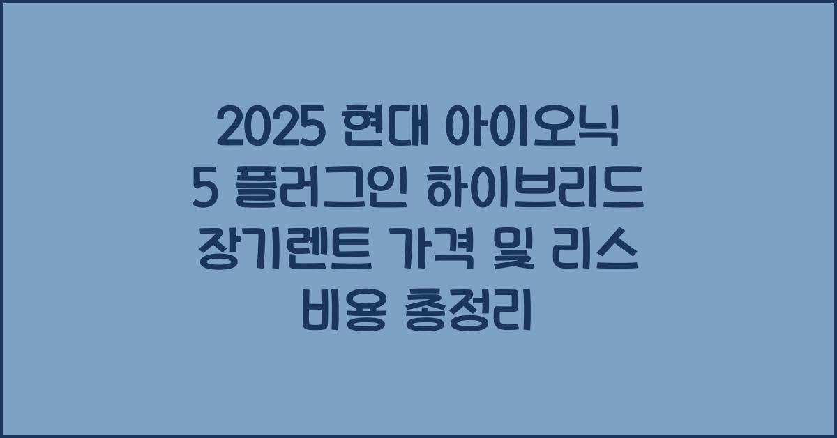 2025 현대 아이오닉 5 플러그인 하이브리드 장기렌트 가격, 리스 비용 총정리