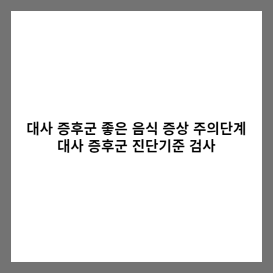 대사 증후군 좋은 음식 증상 주의단계 대사 증후군 진단기준 검사
