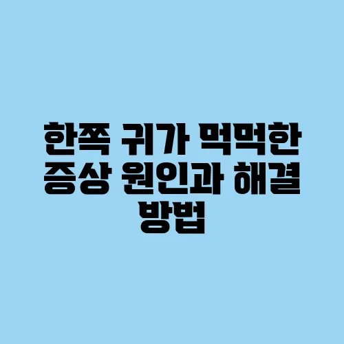 한쪽 귀가 먹먹한 증상 원인과 해결 방법