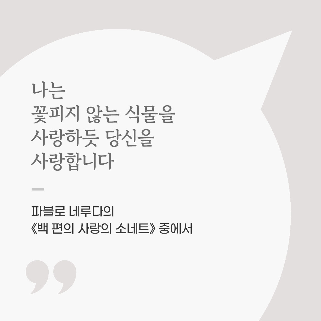 나는 꽃피지 않는 식물을 사랑하듯 당신을 사랑합니다. (파블로 네루다의 《백 편의 사랑의 소네트》 중에서) 좋은 글 이미지