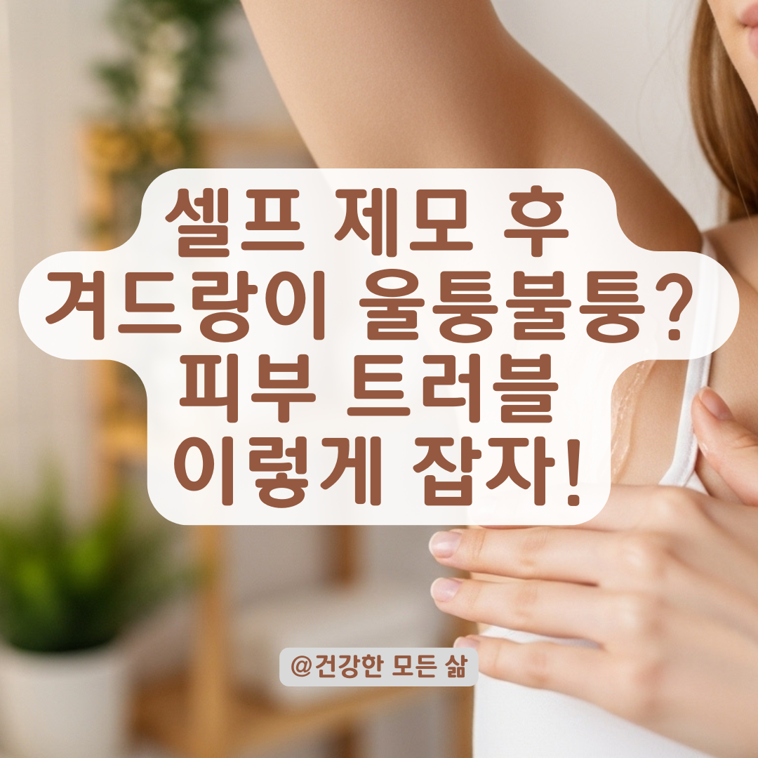 셀프 제모 후 울퉁불퉁해진 겨드랑이와 피부 트러블, 원인부터 개선법까지 총정리.