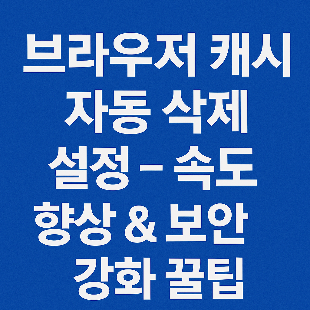 브라우저 캐시 자동 삭제 설정 – 속도 향상 & 보안 강화 꿀팁