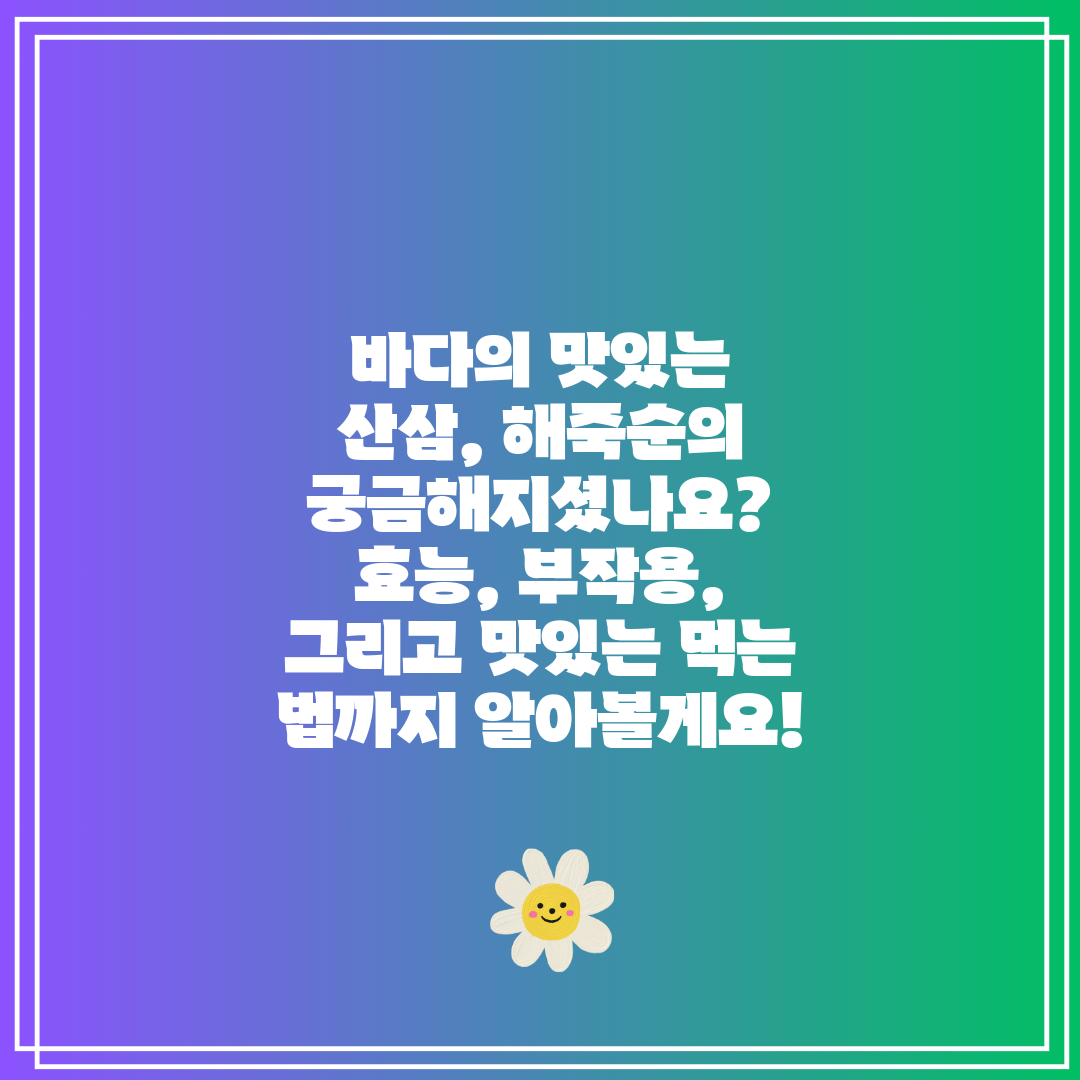 바다의 맛있는 산삼, 해죽순의 궁금해지셨나요 효능, 부