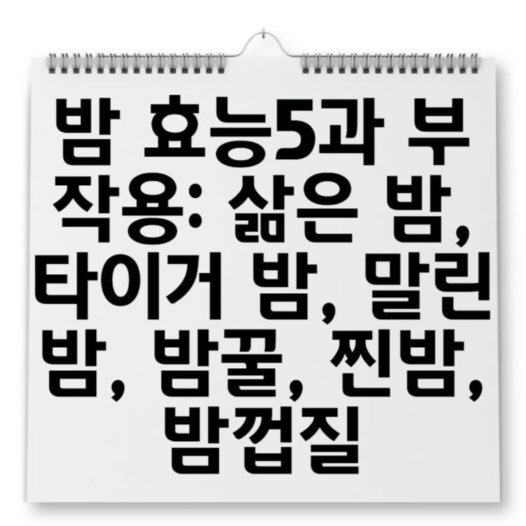 밤 효능5과 부작용 삶은 밤, 타이거 밤, 말린 밤, 밤꿀, 찐밤, 밤껍질