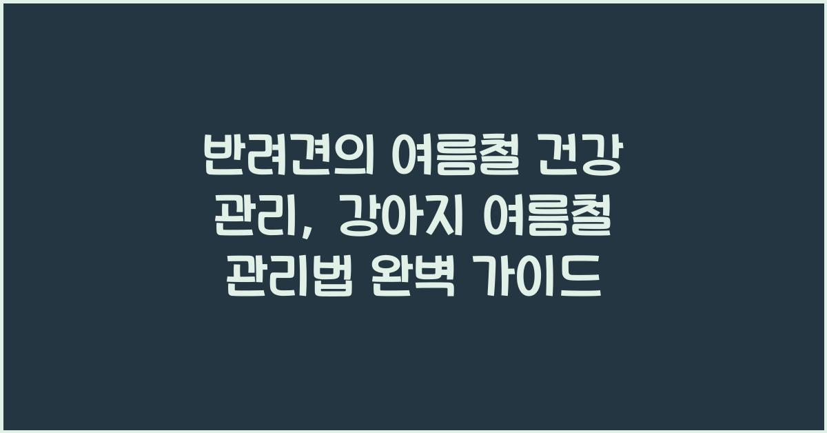 반려견의 여름철 건강 관리: 강아지 여름철 관리법