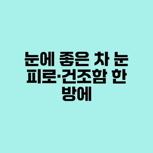 눈에 좋은 차 눈 피로·건조함 한 방에