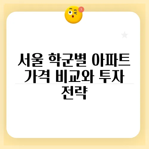 서울 학군별 아파트 가격 비교와 투자 전략