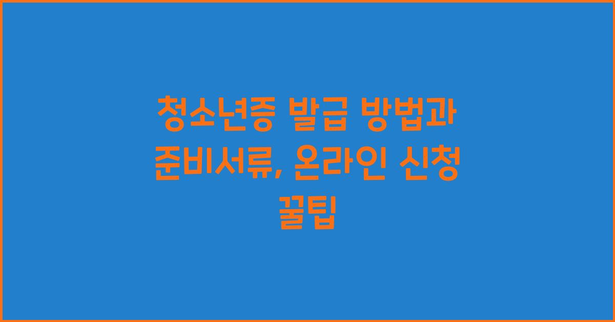 청소년증 발급 방법과 준비서류, 온라인 신청 꿀팁