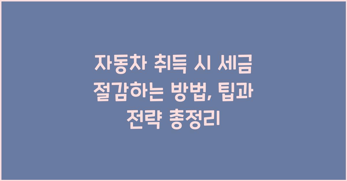 자동차 취득 시 세금 절감하는 방법: 팁과 전략
