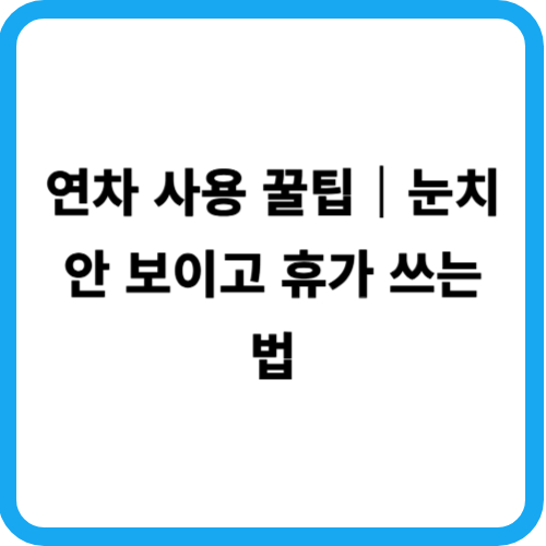 연차 사용 꿀팁|눈치 안 보이고 휴가 쓰는 법