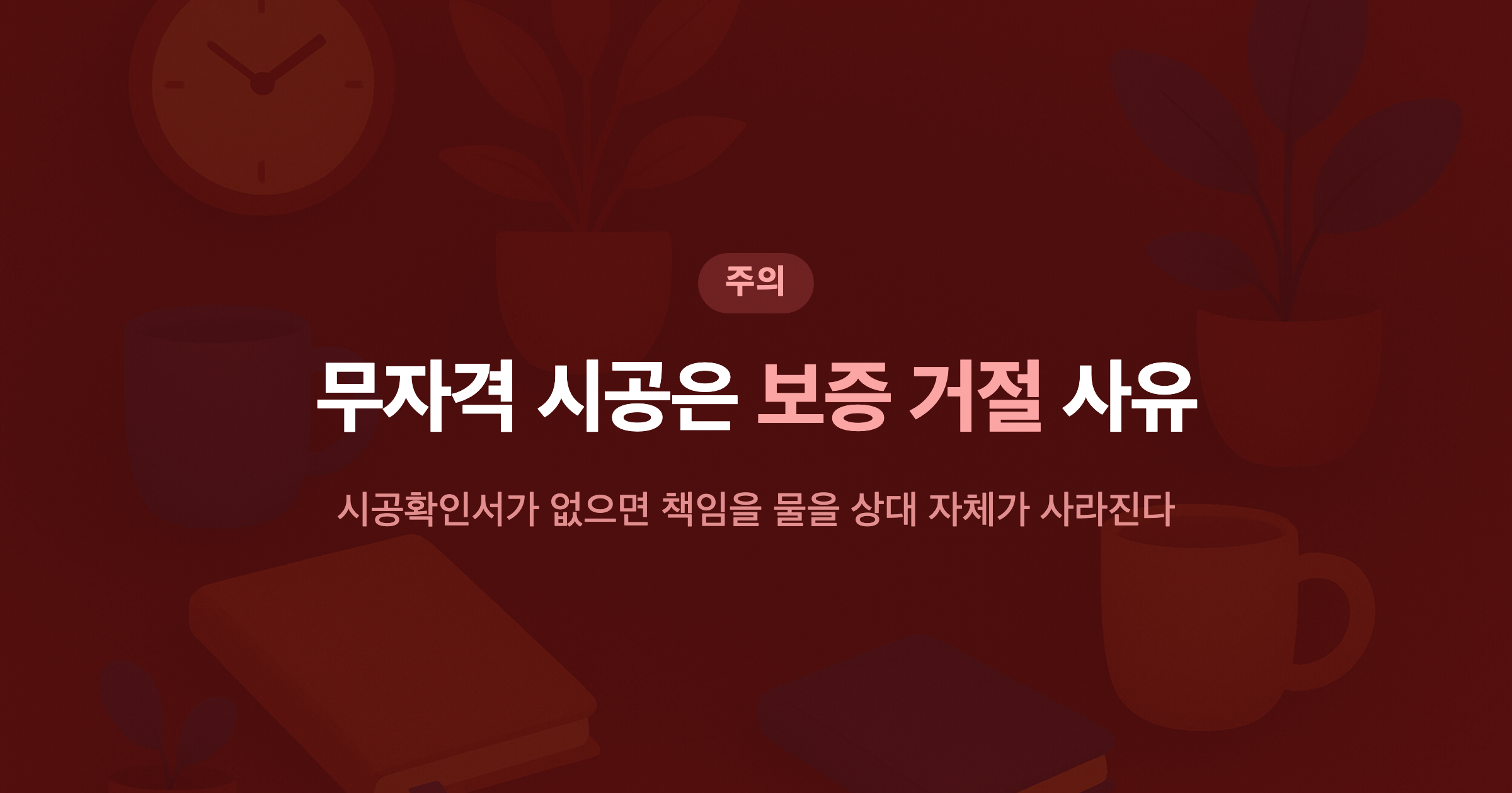 무자격 시공은 보증 거절 사유 시공확인서가 없으면 책임을 물을 상대 자체가 사라진다