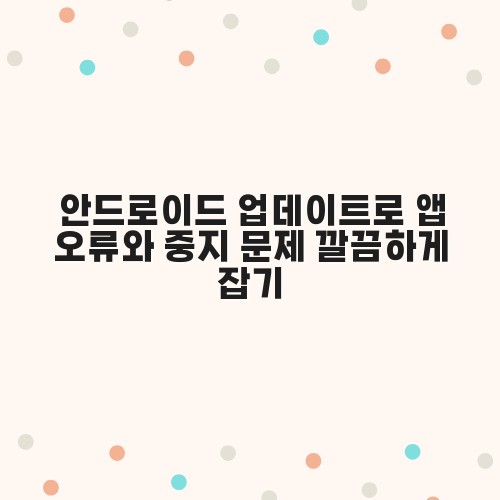 안드로이드 업데이트로 앱 오류와 중지 문제 깔끔하게 잡기