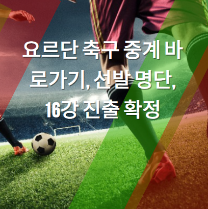 요르단 축구 중계 바로가기&#44; 선발 명단&#44; 16강 진출 확정