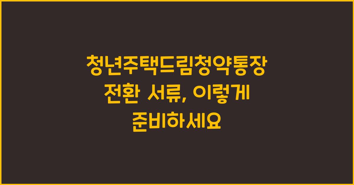 청년주택드림청약통장 전환 서류