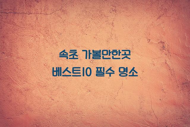 속초 가볼만한곳 베스트10