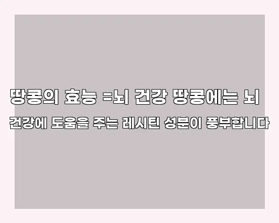 땅콩의 효능 =뇌 건강 땅콩에는 뇌 건강에 도움을 주는 레시틴 성분이 풍부합니다