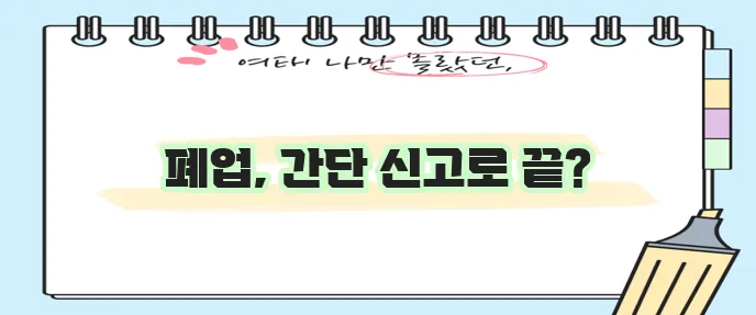 개인 사업자 폐업 신고 절차 이것만 기억하세요!