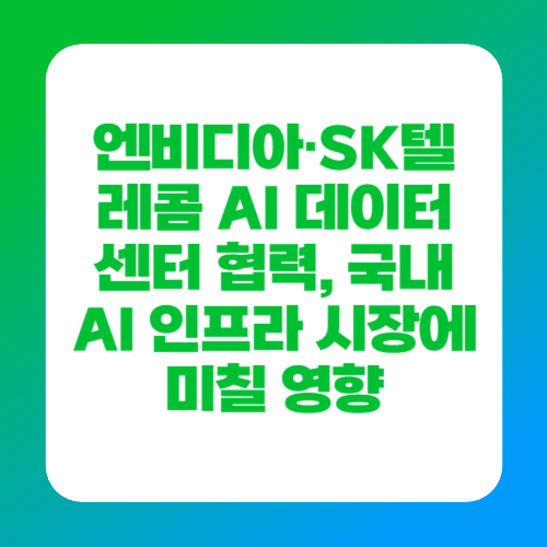 엔비디아&middot;SK텔레콤 AI 데이터센터 협력, 국내 AI 인프라 시장에 미칠 영향