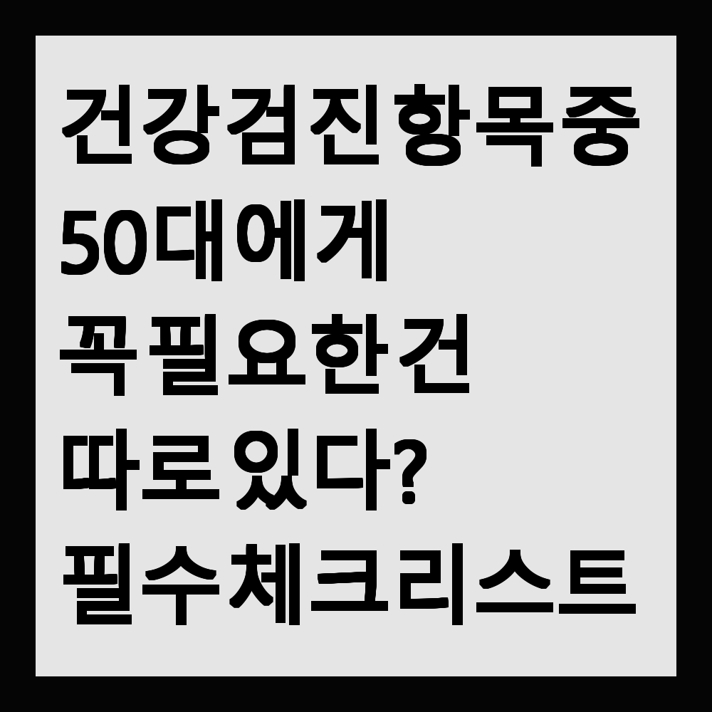 건강검진 항목 중 50대에게 꼭 필요한 건 따로 있다? 필수 체크리스트 공개